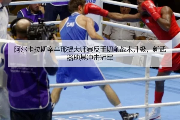 阿尔卡拉斯辛辛那提大师赛反手切削战术升级，新武器助其冲击冠军