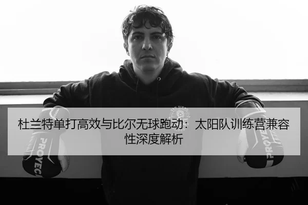 杜兰特单打高效与比尔无球跑动：太阳队训练营兼容性深度解析