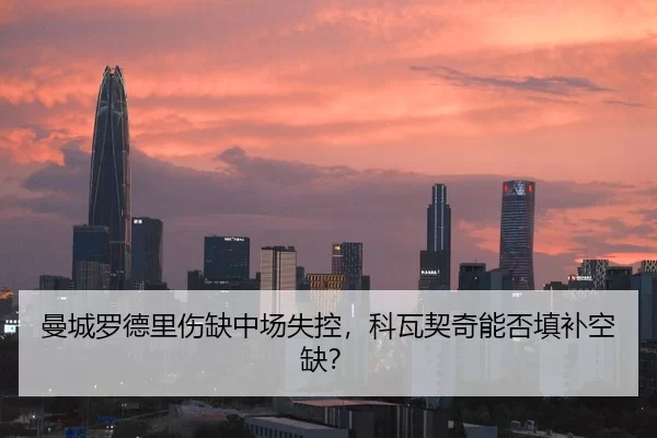 曼城罗德里伤缺中场失控，科瓦契奇能否填补空缺？
