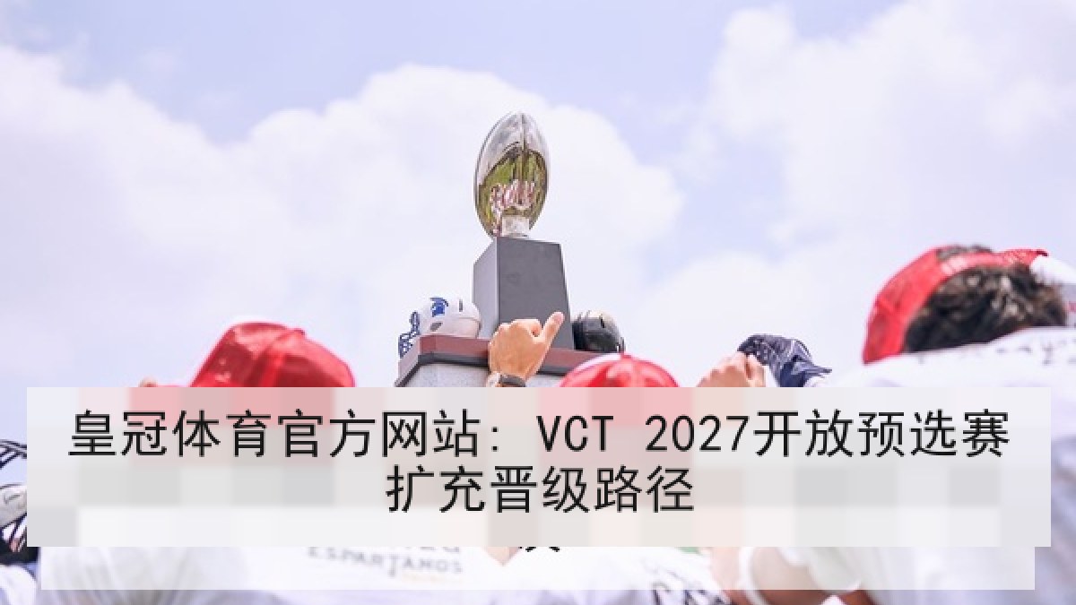皇冠体育官方网站: VCT 2027开放预选赛扩充晋级路径