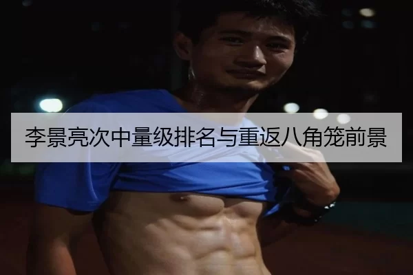 李景亮次中量级排名与重返八角笼前景
