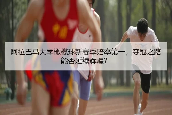 阿拉巴马大学橄榄球新赛季赔率第一，夺冠之路能否延续辉煌？