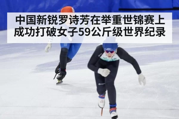 中国新锐罗诗芳在举重世锦赛上成功打破女子59公斤级世界纪录