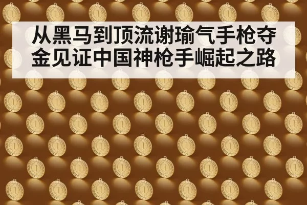 从黑马到顶流谢瑜气手枪夺金见证中国神枪手崛起之路