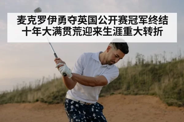 麦克罗伊勇夺英国公开赛冠军终结十年大满贯荒迎来生涯重大转折