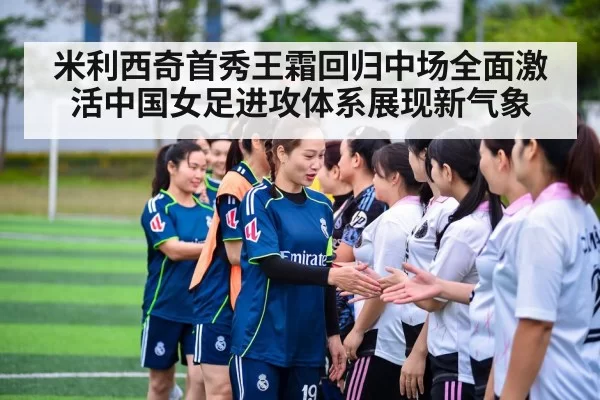 米利西奇首秀王霜回归中场全面激活中国女足进攻体系展现新气象