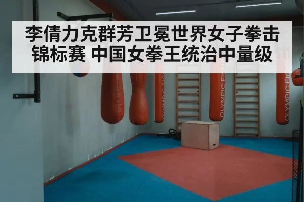 李倩力克群芳卫冕世界女子拳击锦标赛 中国女拳王统治中量级