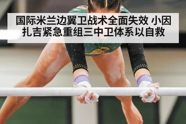 国际米兰边翼卫战术全面失效 小因扎吉紧急重组三中卫体系以自救