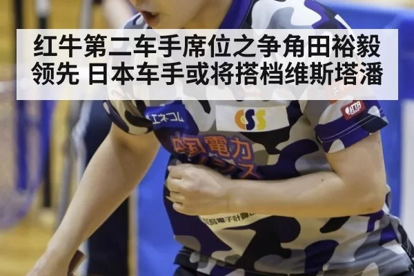 红牛第二车手席位之争角田裕毅领先 日本车手或将搭档维斯塔潘