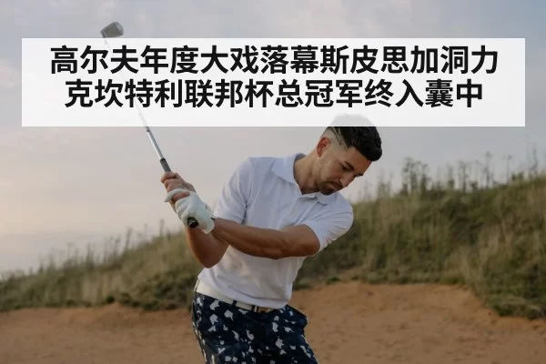 高尔夫年度大戏落幕斯皮思加洞力克坎特利联邦杯总冠军终入囊中